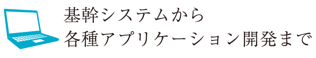 基幹システムから各種アプリケーション開発まで